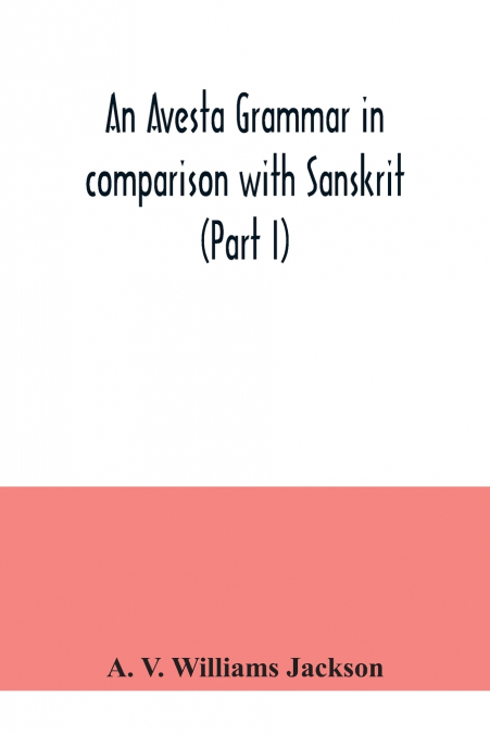 An Avesta grammar in comparison with Sanskrit (Part I)