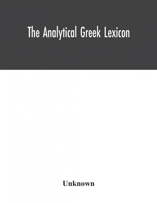 The analytical Greek lexicon; consisting of an alphabetical arrangement of every occurring inflexion of every word contained in the Greek New Testament Scriptures, with a grammatical analysis of each 