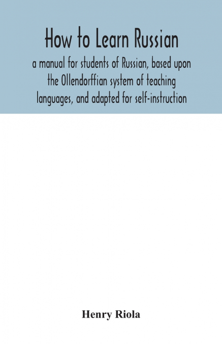 How to learn Russian, a manual for students of Russian, based upon the Ollendorffian system of teaching languages, and adapted for self-instruction
