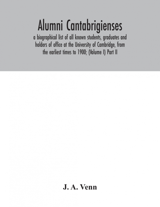 Alumni cantabrigienses; a biographical list of all known students, graduates and holders of office at the University of Cambridge, from the earliest times to 1900; (Volume I) Part II