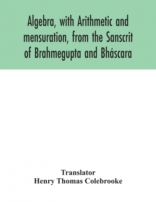 Algebra, with Arithmetic and mensuration, from the Sanscrit of Brahmegupta and Bháscara