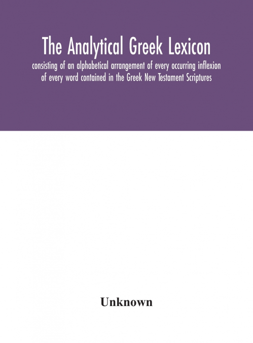 The Analytical Greek Lexicon; Consisting Of An Alphabetical Arrangement Of Every Occurring Inflexion Of Every Word Contained In The Greek New Testament Scriptures, With A Grammatical Analysis Of Each 