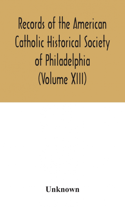 Records Of The American Catholic Historical Society Of Philadelphia (Volume Xiii)