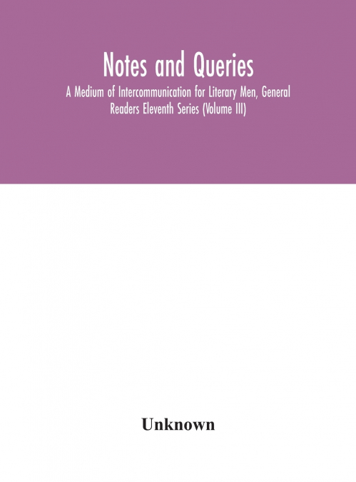 Notes And Queries; A Medium Of Intercommunication For Literary Men, General Readers Eleventh Series (Volume Iii)