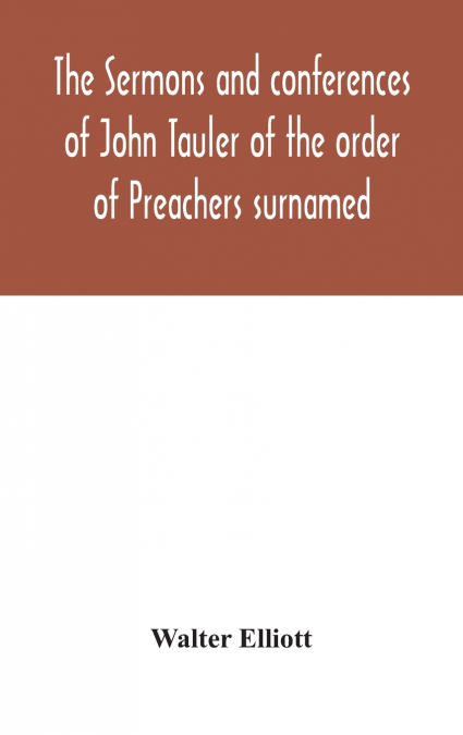 The Sermons And Conferences Of John Tauler Of The Order Of Preachers Surnamed 'The Illuminated Doctor'; Being His Spiritual Doctrine