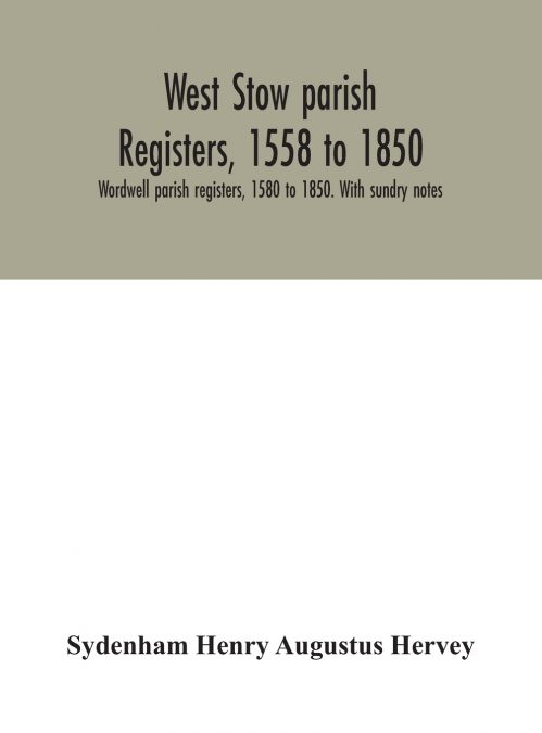 West Stow Parish Registers, 1558 To 1850. Wordwell Parish Registers, 1580 To 1850. With Sundry Notes