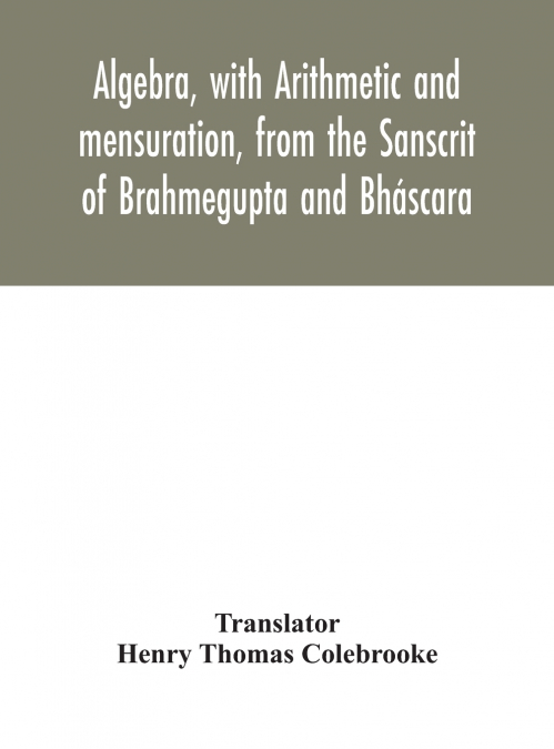 Algebra, with Arithmetic and mensuration, from the Sanscrit of Brahmegupta and Bháscara