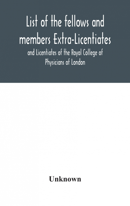 List Of The Fellows And Members Extra-Licentiates And Licentiates Of The Royal College Of Physicians Of London.