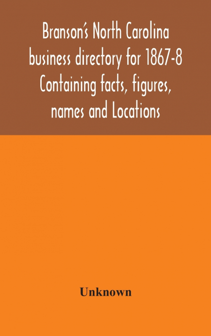 Branson’S North Carolina Business Directory For 1867-8 Containing Facts, Figures, Names And Locations
