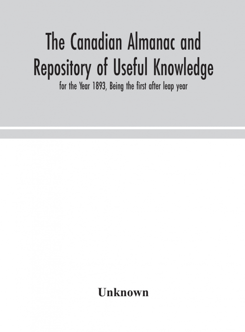 The Canadian Almanac And Repository Of Useful Knowledge, For The Year 1893, Being The First After Leap Year