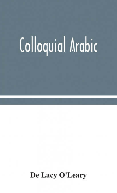 Colloquial Arabic; With Notes On The Vernacular Speech Of Egypt, Syria, And Mesopotamia, And An Appendix On The Local Characteristics Of Algerian Dialect