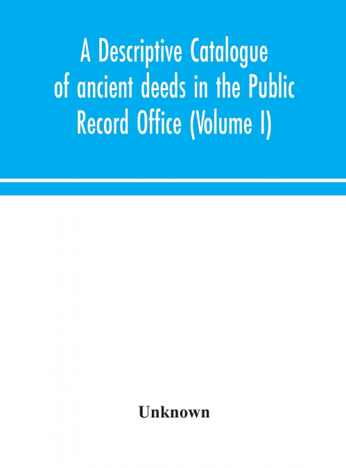A Descriptive Catalogue Of Ancient Deeds In The Public Record Office (Volume I)