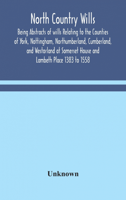 North Country Wills; Being Abstracts Of Wills Relating To The Counties Of York, Nottingham, Northumberland, Cumberland, And Westorland At Somerset House And Lambeth Place 1383 To 1558