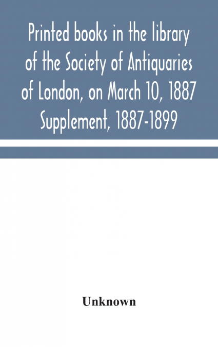Printed Books In The Library Of The Society Of Antiquaries Of London, On March 10, 1887. Supplement, 1887-1899