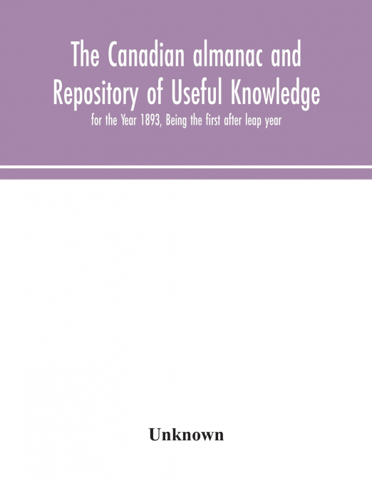 The Canadian Almanac And Repository Of Useful Knowledge, For The Year 1893, Being The First After Leap Year
