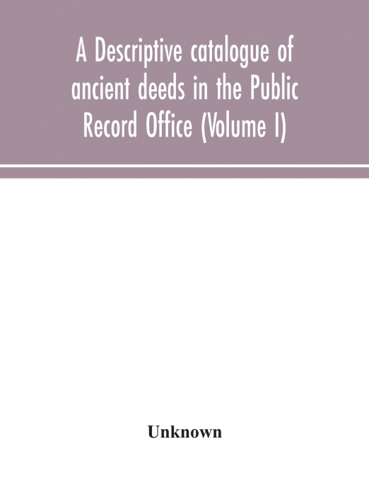 A Descriptive Catalogue Of Ancient Deeds In The Public Record Office (Volume I)