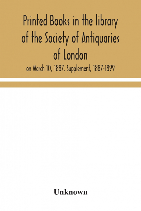 Printed Books In The Library Of The Society Of Antiquaries Of London, On March 10, 1887. Supplement, 1887-1899