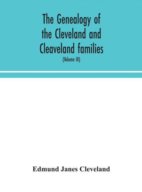 The Genealogy Of The Cleveland And Cleaveland Families. An Attempt To Trace, In Both The Male And Female Lines, The Posterity Of Moses Cleveland Who Came From Ipswich, County Suffolk, England, About 1