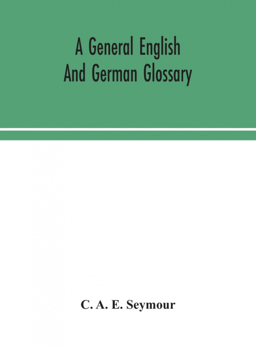 A General English And German Glossary; Or, Collection Of Words, Phrases, Names, Customs, Proverbs, Which Occur In The Works Of English And Scotch Poets, From The Time Of Chaucer To The Present Century