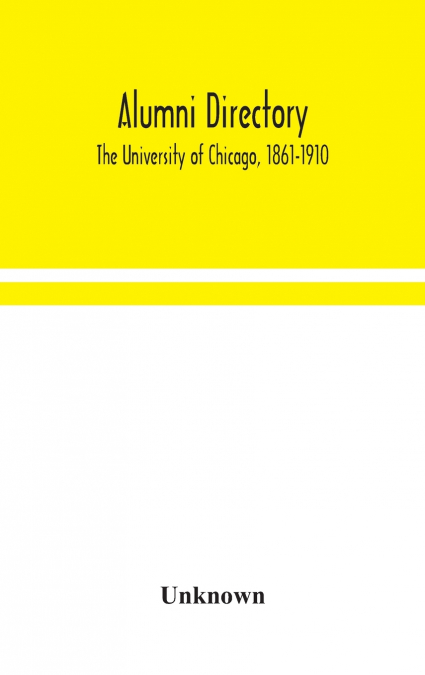 Alumni Directory. The University Of Chicago, 1861-1910