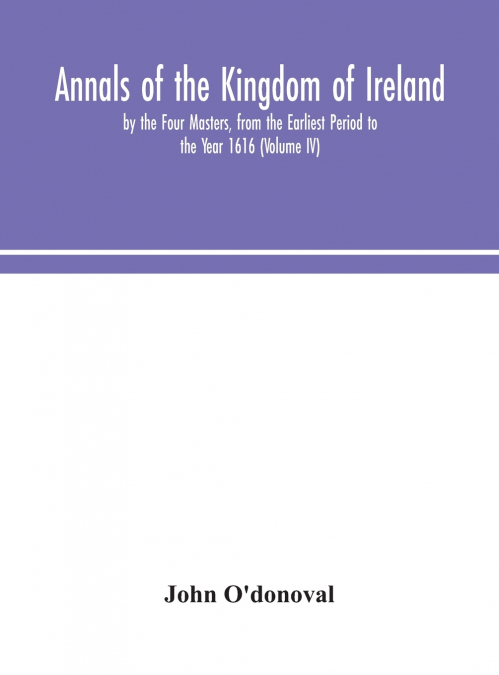 Annals Of The Kingdom Of Ireland, By The Four Masters, From The Earliest Period To The Year 1616 (Volume Iv)
