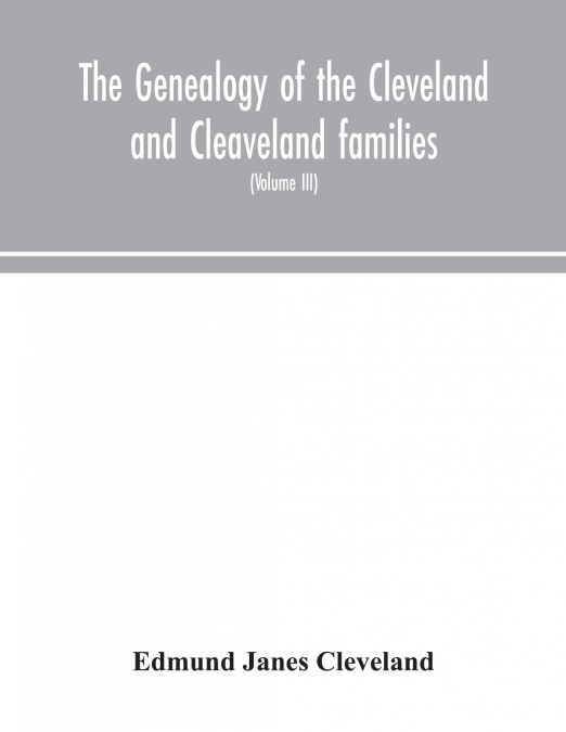 The Genealogy Of The Cleveland And Cleaveland Families. An Attempt To Trace, In Both The Male And Female Lines, The Posterity Of Moses Cleveland Who Came From Ipswich, County Suffolk, England, About 1
