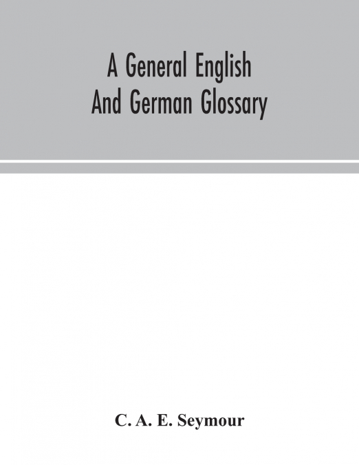 A General English And German Glossary; Or, Collection Of Words, Phrases, Names, Customs, Proverbs, Which Occur In The Works Of English And Scotch Poets, From The Time Of Chaucer To The Present Century