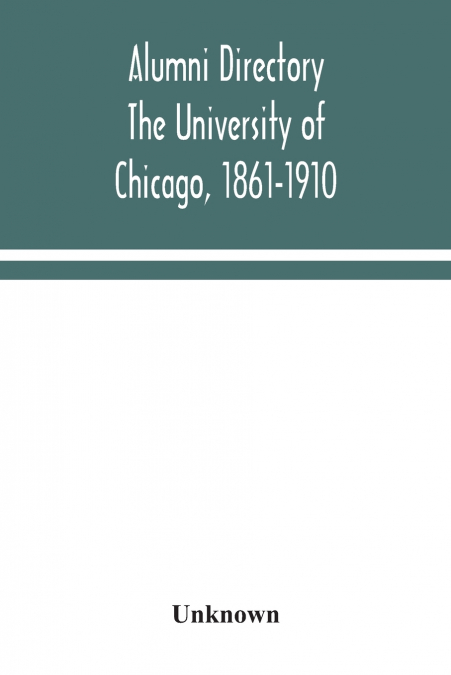 Alumni Directory. The University Of Chicago, 1861-1910
