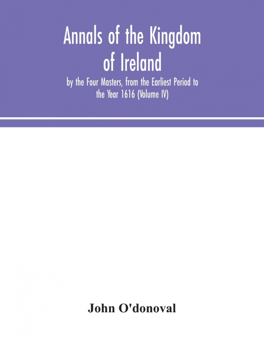 Annals Of The Kingdom Of Ireland, By The Four Masters, From The Earliest Period To The Year 1616 (Volume Iv)