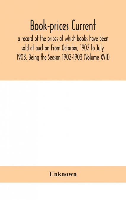 Book-Prices Current; A Record Of The Prices At Which Books Have Been Sold At Auction From Octorber, 1902 To July, 1903, Being The Season 1902-1903 (Volume Xvii)