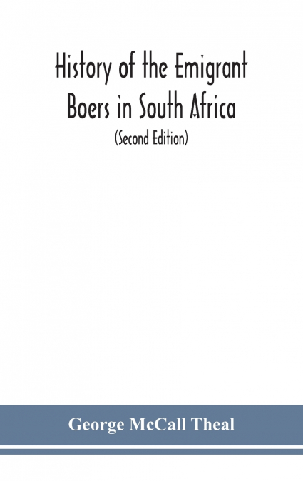 History of the emigrant Boers in South Africa; or The wanderings and wars of the emigrant farmers from their leaving the Cape Colony to the acknowledgment of their independence by Great Britain (Secon
