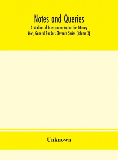 Notes And Queries; A Medium Of Intercommunication For Literary Men, General Readers Eleventh Series (Volume X)