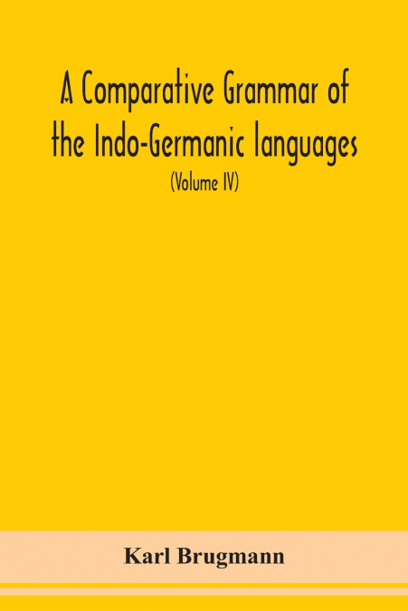 A Comparative Grammar Of the Indo-Germanic languages a concise exposition of the history of Sanskrit, Old Iranian (Avestic and old Persian), Old Armenian, Greek, Latin, Umbro-Samnitic, Old Irish, Goth