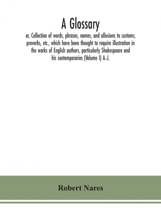 A glossary; or, Collection of words, phrases, names, and allusions to customs, proverbs, etc., which have been thought to require illustration in the works of English authors, particularly Shakespeare
