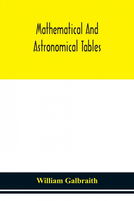 Mathematical And Astronomical Tables, For The Use Of Students Of Mathematics, Practical Astronomers, Surveyors, Engineers, And Navigators; With An Introd. Containing The Explanation And Use Of The Tab