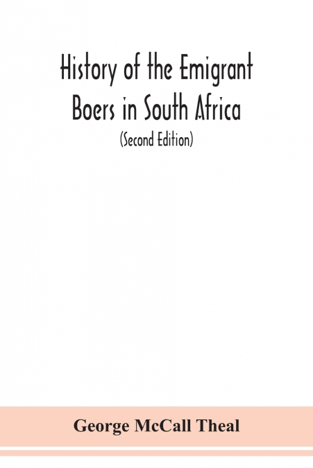 History of the emigrant Boers in South Africa; or The wanderings and wars of the emigrant farmers from their leaving the Cape Colony to the acknowledgment of their independence by Great Britain (Secon