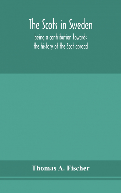 The Scots in Sweden, being a contribution towards the history of the Scot abroad