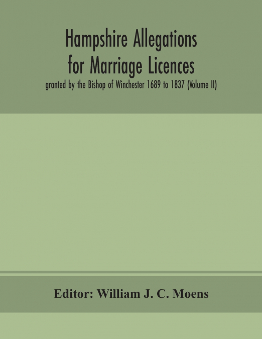 Hampshire Allegations For Marriage Licences Granted By The Bishop Of Winchester 1689 To 1837 (Volume Ii)