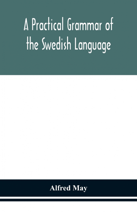 A Practical Grammar Of The Swedish Language; With Reading And Writing Exercises (Seventh Revised Edition)