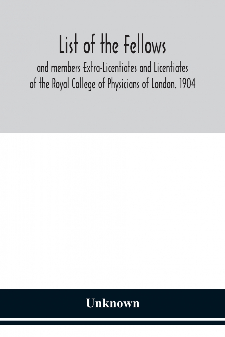 List Of The Fellows And Members Extra-Licentiates And Licentiates Of The Royal College Of Physicians Of London. 1904