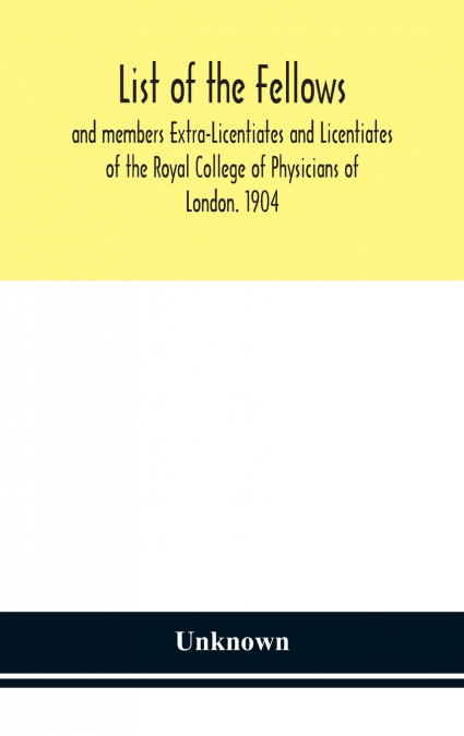 List Of The Fellows And Members Extra-Licentiates And Licentiates Of The Royal College Of Physicians Of London. 1904