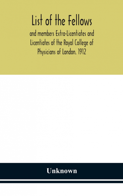 List Of The Fellows And Members Extra-Licentiates And Licentiates Of The Royal College Of Physicians Of London. 1912
