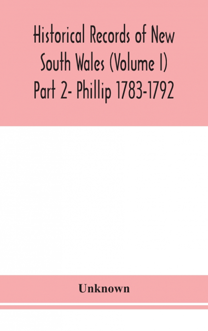 Historical Records Of New South Wales (Volume I) Part 2- Phillip 1783-1792