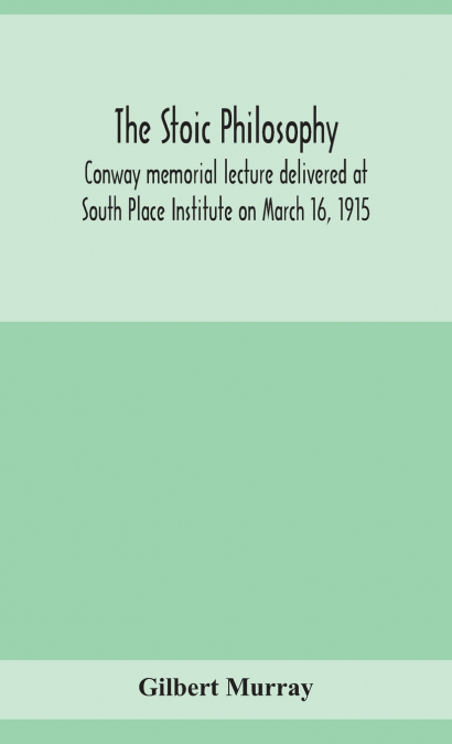 The stoic philosophy; Conway memorial lecture delivered at South Place Institute on March 16, 1915