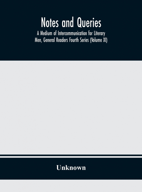 Notes And Queries; A Medium Of Intercommunication For Literary Men, General Readers Fourth Series (Volume Xi)