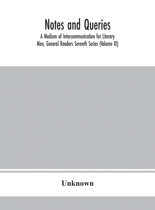Notes And Queries; A Medium Of Intercommunication For Literary Men, General Readers Seventh Series (Volume Xi)