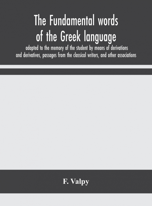 The Fundamental Words Of The Greek Language, Adapted To The Memory Of The Student By Means Of Derivations And Derivatives, Passages From The Classical Writers, And Other Associations