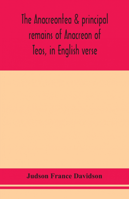 The Anacreontea & Principal Remains Of Anacreon Of Teos, In English Verse. With An Essay, Notes, And Additional Poems