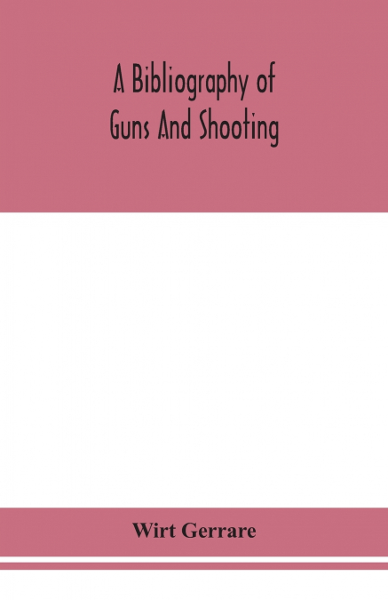 A bibliography of guns and shooting, being a list of ancient and modern English and foreign books relating to firearms and their use, and to the composition and manufacture of explosives; with an intr