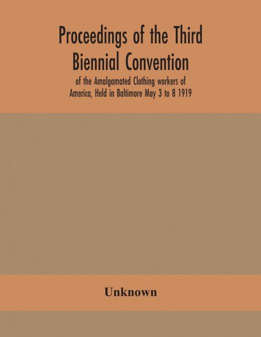 Proceedings Of The Third Biennial Convention Of The Amalgamated Clothing Workers Of America, Held In Baltimore May 3 To 8 1919